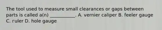 The tool used to measure small clearances or gaps between parts is called a(n) ___________. A. vernier caliper B. feeler gauge С. гuler D. hole gauge