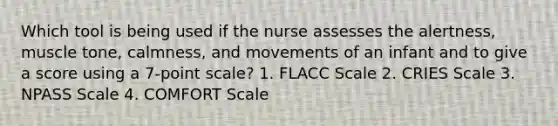 Which tool is being used if the nurse assesses the alertness, muscle tone, calmness, and movements of an infant and to give a score using a 7-point scale? 1. FLACC Scale 2. CRIES Scale 3. NPASS Scale 4. COMFORT Scale