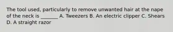 The tool used, particularly to remove unwanted hair at the nape of the neck is _______ A. Tweezers B. An electric clipper C. Shears D. A straight razor