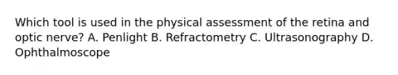 Which tool is used in the physical assessment of the retina and optic nerve? A. Penlight B. Refractometry C. Ultrasonography D. Ophthalmoscope