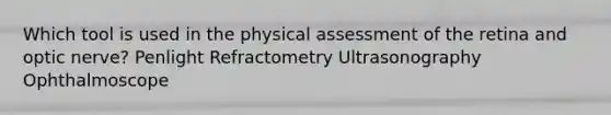 Which tool is used in the physical assessment of the retina and optic nerve? Penlight Refractometry Ultrasonography Ophthalmoscope