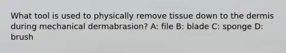 What tool is used to physically remove tissue down to the dermis during mechanical dermabrasion? A: file B: blade C: sponge D: brush