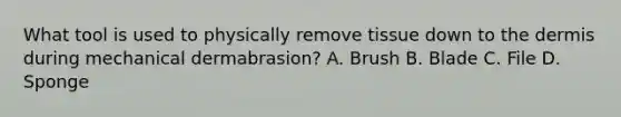 What tool is used to physically remove tissue down to the dermis during mechanical dermabrasion? A. Brush B. Blade C. File D. Sponge