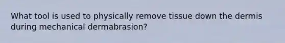 What tool is used to physically remove tissue down the dermis during mechanical dermabrasion?