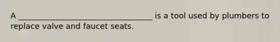 A __________________________________ is a tool used by plumbers to replace valve and faucet seats.