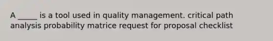 A _____ is a tool used in quality management. critical path analysis probability matrice request for proposal checklist