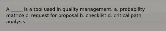 A _____ is a tool used in quality management. a. probability matrice c. request for proposal b. checklist d. critical path analysis