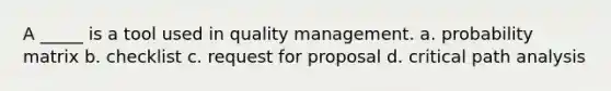 A _____ is a tool used in quality management. a. probability matrix b. checklist c. request for proposal d. critical path analysis