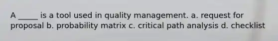 A _____ is a tool used in quality management. a. request for proposal b. probability matrix c. critical path analysis d. checklist