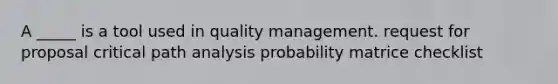 A _____ is a tool used in quality management. request for proposal critical path analysis probability matrice checklist