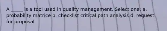 A _____ is a tool used in quality management. Select one: a. probability matrice b. checklist critical path analysis d. request for proposal