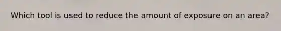 Which tool is used to reduce the amount of exposure on an area?