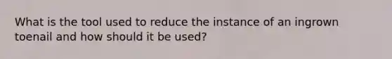 What is the tool used to reduce the instance of an ingrown toenail and how should it be used?