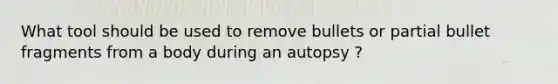 What tool should be used to remove bullets or partial bullet fragments from a body during an autopsy ?