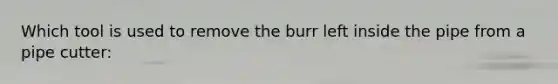 Which tool is used to remove the burr left inside the pipe from a pipe cutter: