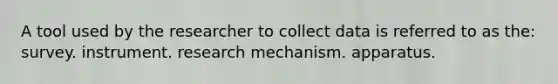 A tool used by the researcher to collect data is referred to as the: survey. instrument. research mechanism. apparatus.