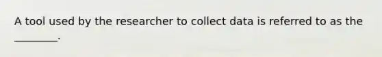 A tool used by the researcher to collect data is referred to as the ________.