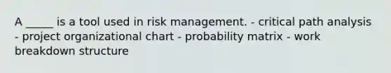 A _____ is a tool used in risk management. - critical path analysis - project organizational chart - probability matrix - work breakdown structure