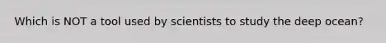 Which is NOT a tool used by scientists to study the deep ocean?