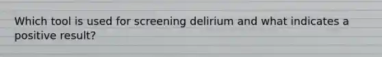 Which tool is used for screening delirium and what indicates a positive result?