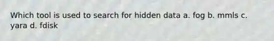 Which tool is used to search for hidden data a. fog b. mmls c. yara d. fdisk