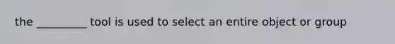 the _________ tool is used to select an entire object or group