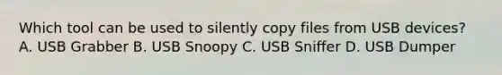 Which tool can be used to silently copy files from USB devices? A. USB Grabber B. USB Snoopy C. USB Sniffer D. USB Dumper