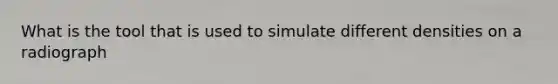 What is the tool that is used to simulate different densities on a radiograph