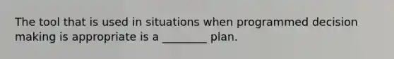 The tool that is used in situations when programmed decision making is appropriate is a ________ plan.