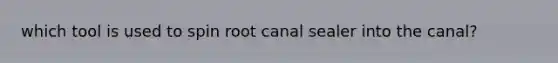 which tool is used to spin root canal sealer into the canal?