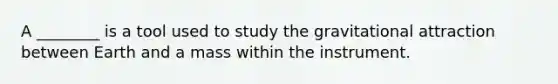 A ________ is a tool used to study the gravitational attraction between Earth and a mass within the instrument.