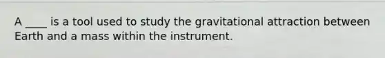 A ____ is a tool used to study the gravitational attraction between Earth and a mass within the instrument.