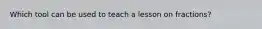 Which tool can be used to teach a lesson on fractions?