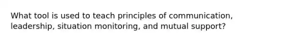 What tool is used to teach principles of communication, leadership, situation monitoring, and mutual support?