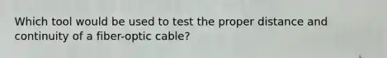 Which tool would be used to test the proper distance and continuity of a fiber-optic cable?