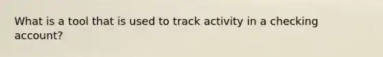 What is a tool that is used to track activity in a checking account?