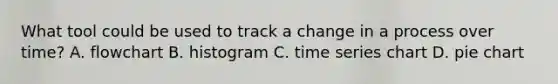 What tool could be used to track a change in a process over time? A. flowchart B. histogram C. time series chart D. pie chart