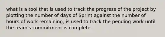 what is a tool that is used to track the progress of the project by plotting the number of days of Sprint against the number of hours of work remaining, is used to track the pending work until the team's commitment is complete.