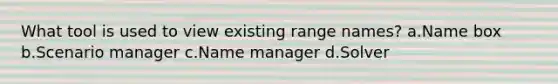 What tool is used to view existing range names? a.Name box b.Scenario manager c.Name manager d.Solver