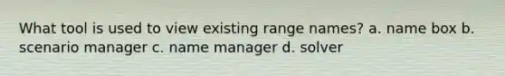 What tool is used to view existing range names? a. name box b. scenario manager c. name manager d. solver