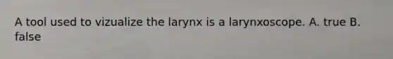 A tool used to vizualize the larynx is a larynxoscope. A. true B. false