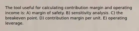 The tool useful for calculating contribution margin and operating income is: A) margin of safety. B) sensitivity analysis. C) the breakeven point. D) contribution margin per unit. E) operating leverage.