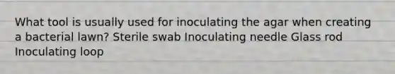 What tool is usually used for inoculating the agar when creating a bacterial lawn? Sterile swab Inoculating needle Glass rod Inoculating loop