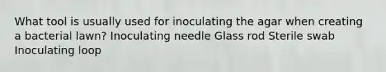 What tool is usually used for inoculating the agar when creating a bacterial lawn? Inoculating needle Glass rod Sterile swab Inoculating loop