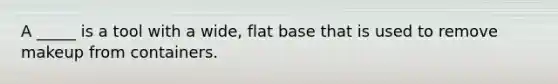 A _____ is a tool with a wide, flat base that is used to remove makeup from containers.