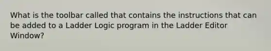 What is the toolbar called that contains the instructions that can be added to a Ladder Logic program in the Ladder Editor Window?