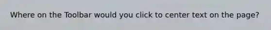 Where on the Toolbar would you click to center text on the page?