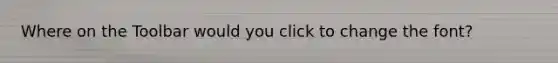 Where on the Toolbar would you click to change the font?