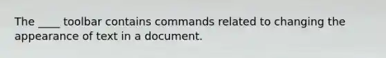 The ____ toolbar contains commands related to changing the appearance of text in a document.