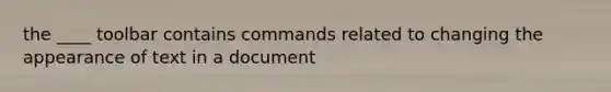 the ____ toolbar contains commands related to changing the appearance of text in a document